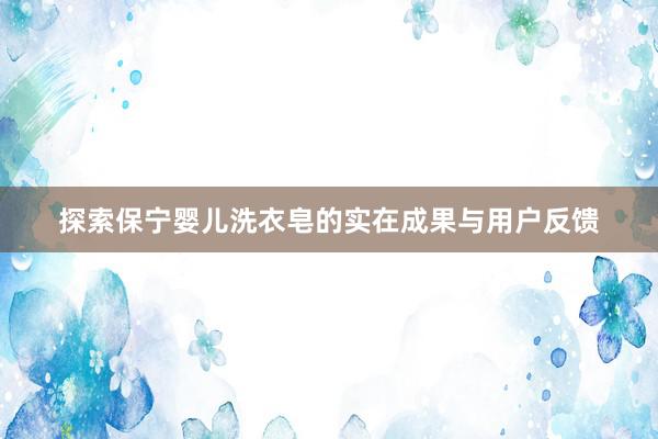 探索保宁婴儿洗衣皂的实在成果与用户反馈