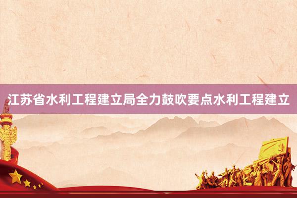 江苏省水利工程建立局全力鼓吹要点水利工程建立