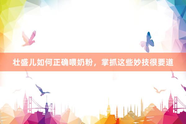壮盛儿如何正确喂奶粉，掌抓这些妙技很要道
