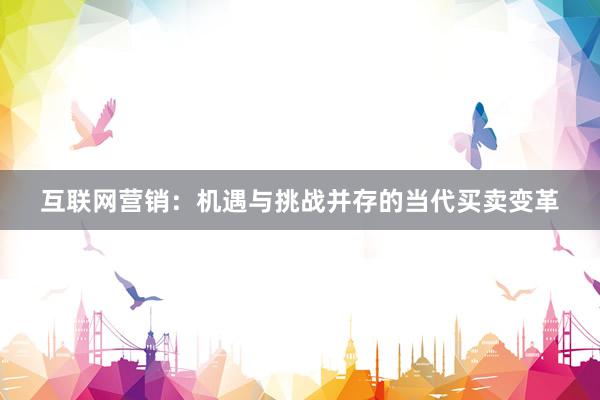 互联网营销：机遇与挑战并存的当代买卖变革