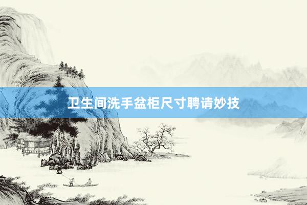 卫生间洗手盆柜尺寸聘请妙技