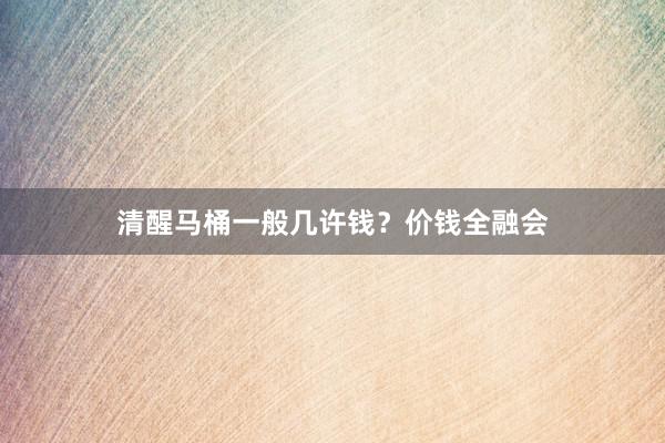 清醒马桶一般几许钱？价钱全融会