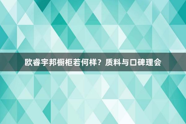 欧睿宇邦橱柜若何样？质料与口碑理会