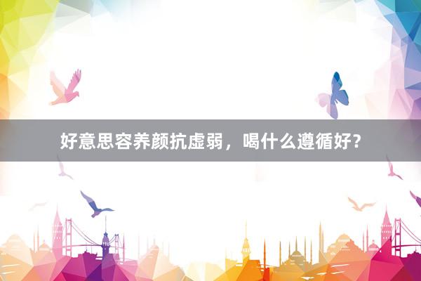 好意思容养颜抗虚弱，喝什么遵循好？
